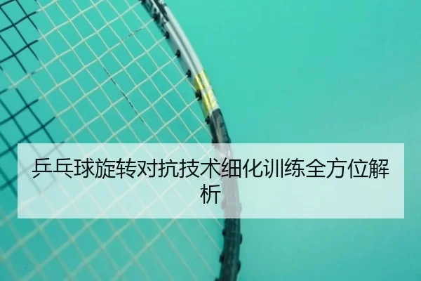乒乓球旋转对抗技术细化训练全方位解析